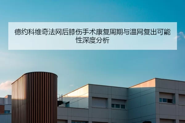 德约科维奇法网后膝伤手术康复周期与温网复出可能性深度分析