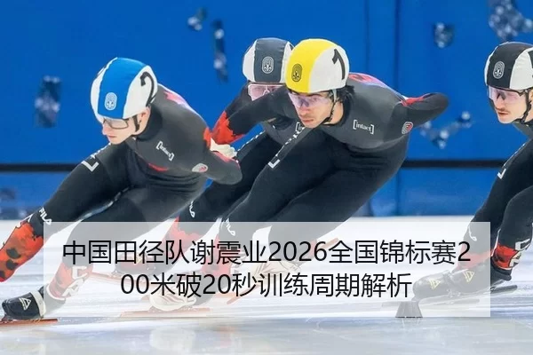中国田径队谢震业2026全国锦标赛200米破20秒训练周期解析